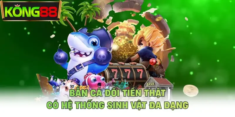 Bắn cá đổi tiền thật có hệ thống sinh vật đa dạng 